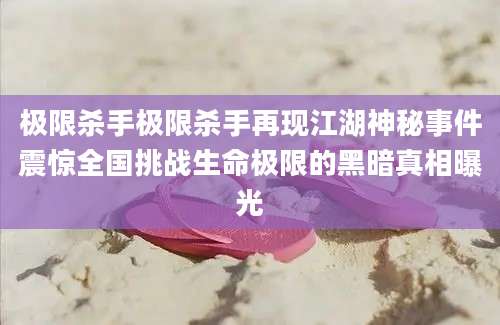 极限杀手极限杀手再现江湖神秘事件震惊全国挑战生命极限的黑暗真相曝光