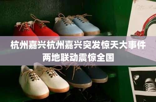 杭州嘉兴杭州嘉兴突发惊天大事件两地联动震惊全国
