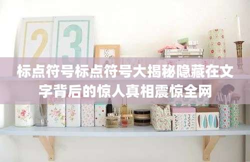 标点符号标点符号大揭秘隐藏在文字背后的惊人真相震惊全网