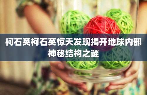 柯石英柯石英惊天发现揭开地球内部神秘结构之谜