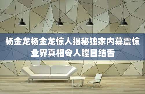 杨金龙杨金龙惊人揭秘独家内幕震惊业界真相令人瞠目结舌