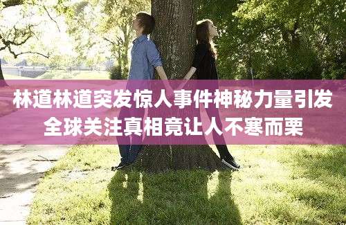 林道林道突发惊人事件神秘力量引发全球关注真相竟让人不寒而栗