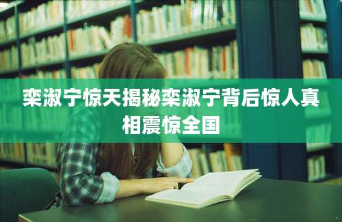栾淑宁惊天揭秘栾淑宁背后惊人真相震惊全国