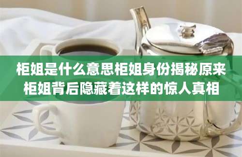 柜姐是什么意思柜姐身份揭秘原来柜姐背后隐藏着这样的惊人真相
