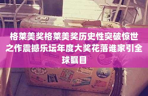 格莱美奖格莱美奖历史性突破惊世之作震撼乐坛年度大奖花落谁家引全球瞩目