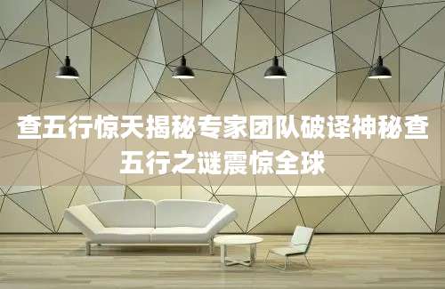 查五行惊天揭秘专家团队破译神秘查五行之谜震惊全球