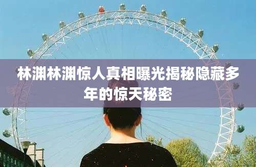 林渊林渊惊人真相曝光揭秘隐藏多年的惊天秘密