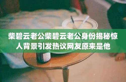 柴碧云老公柴碧云老公身份揭秘惊人背景引发热议网友原来是他