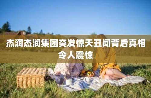 杰润杰润集团突发惊天丑闻背后真相令人震惊