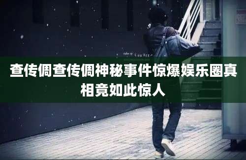查传倜查传倜神秘事件惊爆娱乐圈真相竟如此惊人