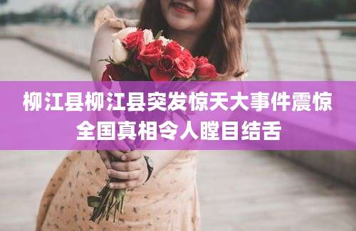 柳江县柳江县突发惊天大事件震惊全国真相令人瞠目结舌