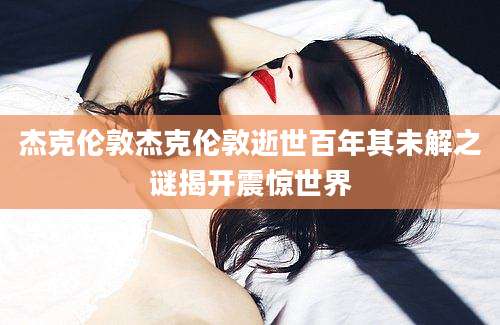 杰克伦敦杰克伦敦逝世百年其未解之谜揭开震惊世界