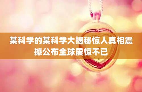 某科学的某科学大揭秘惊人真相震撼公布全球震惊不已