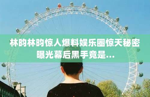 林昀林昀惊人爆料娱乐圈惊天秘密曝光幕后黑手竟是...
