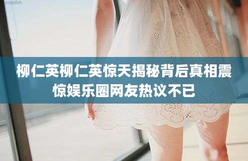 柳仁英柳仁英惊天揭秘背后真相震惊娱乐圈网友热议不已