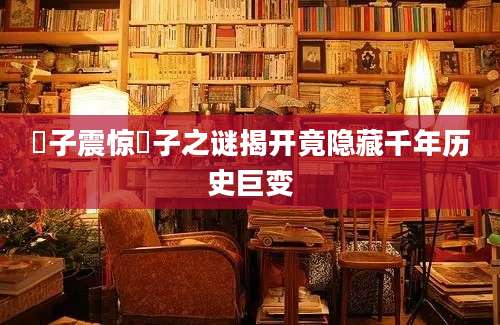 柈子震惊柈子之谜揭开竟隐藏千年历史巨变