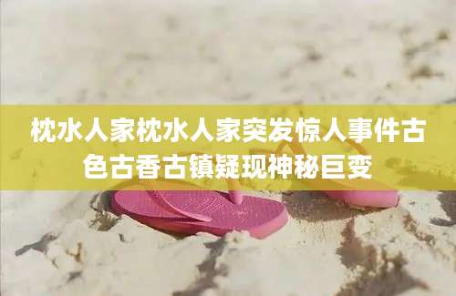 枕水人家枕水人家突发惊人事件古色古香古镇疑现神秘巨变