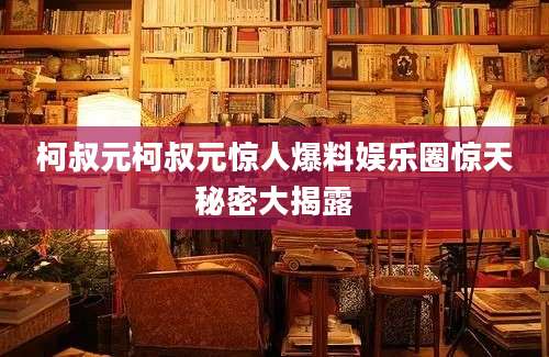 柯叔元柯叔元惊人爆料娱乐圈惊天秘密大揭露