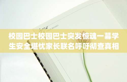 校园巴士校园巴士突发惊魂一幕学生安全堪忧家长联名呼吁彻查真相