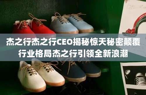 杰之行杰之行CEO揭秘惊天秘密颠覆行业格局杰之行引领全新浪潮