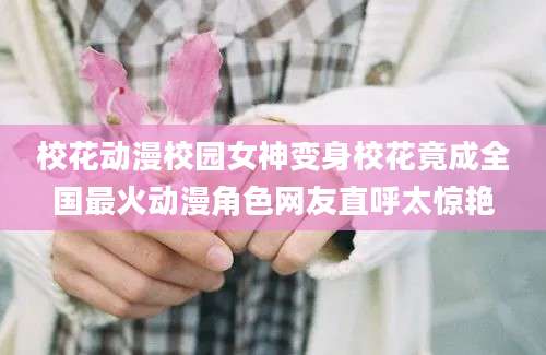 校花动漫校园女神变身校花竟成全国最火动漫角色网友直呼太惊艳