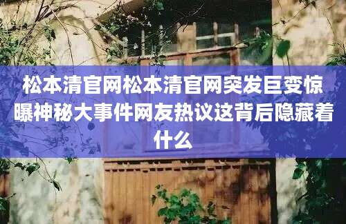 松本清官网松本清官网突发巨变惊曝神秘大事件网友热议这背后隐藏着什么