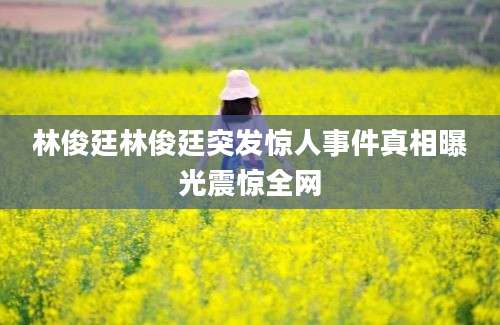 林俊廷林俊廷突发惊人事件真相曝光震惊全网