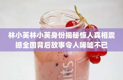林小英林小英身份揭秘惊人真相震撼全国背后故事令人唏嘘不已