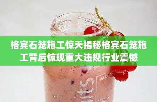 格宾石笼施工惊天揭秘格宾石笼施工背后惊现重大违规行业震憾
