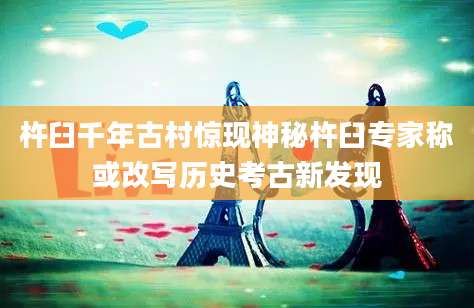 杵臼千年古村惊现神秘杵臼专家称或改写历史考古新发现