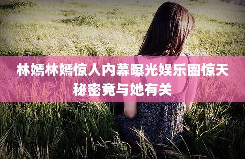 林嫣林嫣惊人内幕曝光娱乐圈惊天秘密竟与她有关