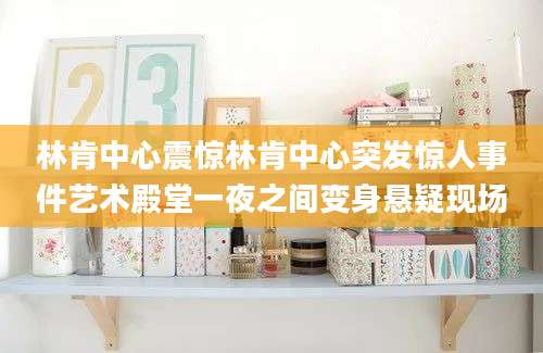林肯中心震惊林肯中心突发惊人事件艺术殿堂一夜之间变身悬疑现场
