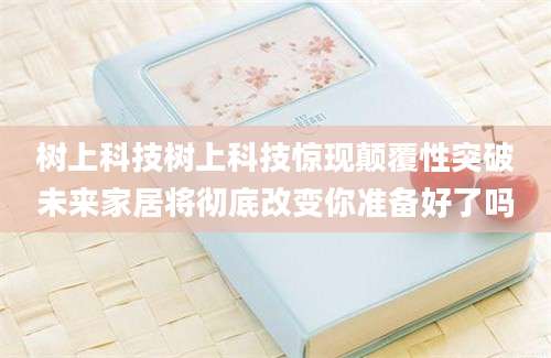 树上科技树上科技惊现颠覆性突破未来家居将彻底改变你准备好了吗