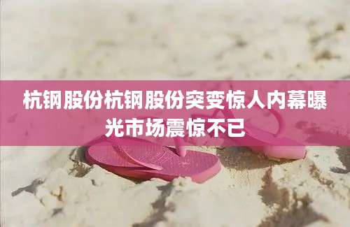 杭钢股份杭钢股份突变惊人内幕曝光市场震惊不已