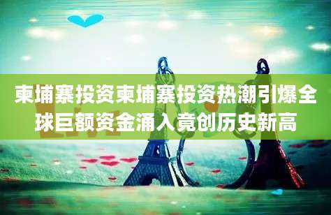 柬埔寨投资柬埔寨投资热潮引爆全球巨额资金涌入竟创历史新高