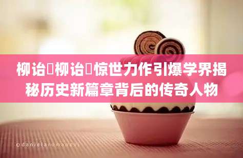 柳诒徴柳诒徴惊世力作引爆学界揭秘历史新篇章背后的传奇人物