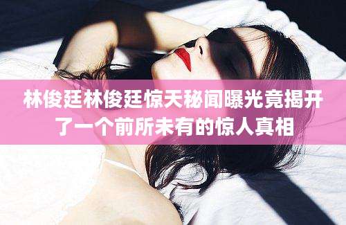 林俊廷林俊廷惊天秘闻曝光竟揭开了一个前所未有的惊人真相