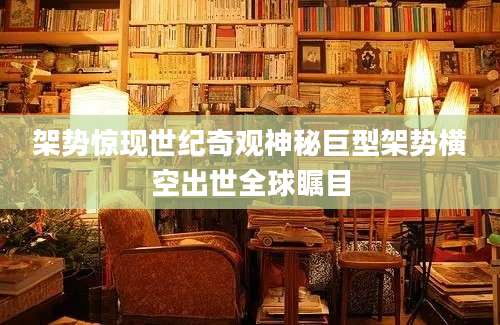 架势惊现世纪奇观神秘巨型架势横空出世全球瞩目