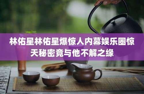 林佑星林佑星爆惊人内幕娱乐圈惊天秘密竟与他不解之缘