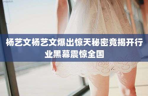 杨艺文杨艺文爆出惊天秘密竟揭开行业黑幕震惊全国