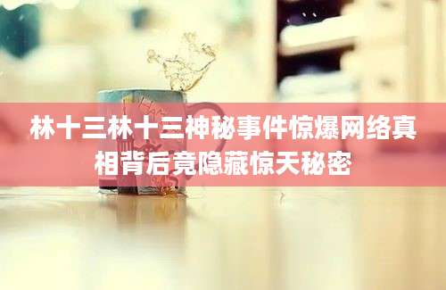 林十三林十三神秘事件惊爆网络真相背后竟隐藏惊天秘密