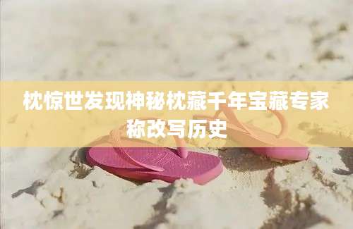 枕惊世发现神秘枕藏千年宝藏专家称改写历史