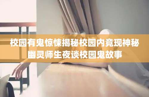校园有鬼惊悚揭秘校园内竟现神秘幽灵师生夜谈校园鬼故事