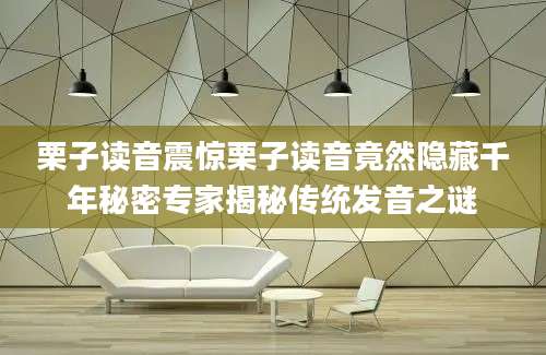 栗子读音震惊栗子读音竟然隐藏千年秘密专家揭秘传统发音之谜