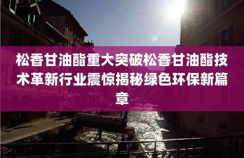 松香甘油酯重大突破松香甘油酯技术革新行业震惊揭秘绿色环保新篇章