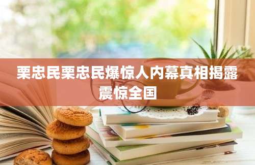 栗忠民栗忠民爆惊人内幕真相揭露震惊全国