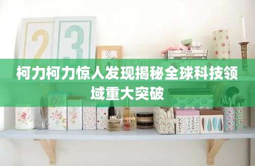 柯力柯力惊人发现揭秘全球科技领域重大突破