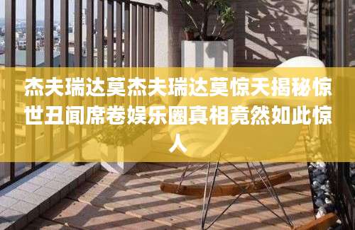 杰夫瑞达莫杰夫瑞达莫惊天揭秘惊世丑闻席卷娱乐圈真相竟然如此惊人