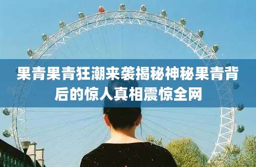 果青果青狂潮来袭揭秘神秘果青背后的惊人真相震惊全网