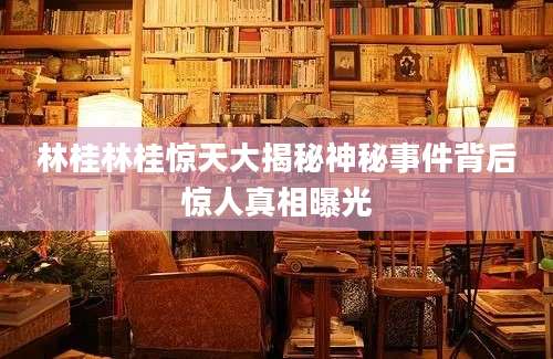 林桂林桂惊天大揭秘神秘事件背后惊人真相曝光